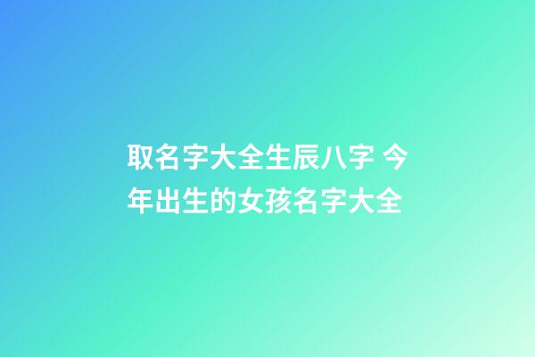取名字大全生辰八字 今年出生的女孩名字大全